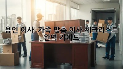 용인 이사 🏡 가족 맞춤 이사 체크리스트 완벽 가이드!