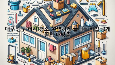 대구 남구 이사 청소 ✨ 완벽하게 끝내는 비법 공개! 꿀팁 대방출 🍯